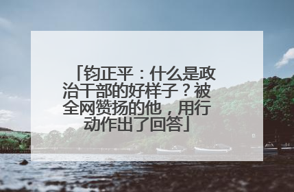 钧正平：什么是政治干部的好样子？被全网赞扬的他，用行动作出了回答