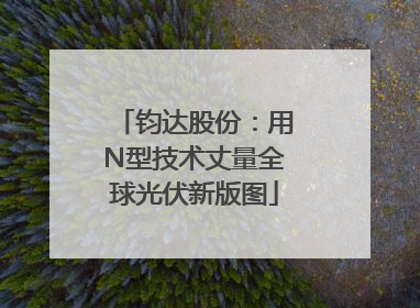 钧达股份：用N型技术丈量全球光伏新版图