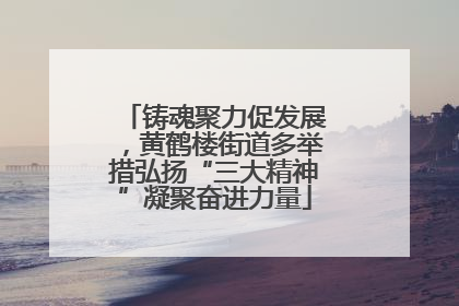 铸魂聚力促发展，黄鹤楼街道多举措弘扬“三大精神”凝聚奋进力量
