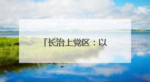 长治上党区：以行促知 绿色环保理念入人心