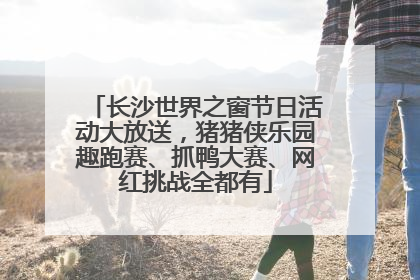 长沙世界之窗节日活动大放送，猪猪侠乐园趣跑赛、抓鸭大赛、网红挑战全都有