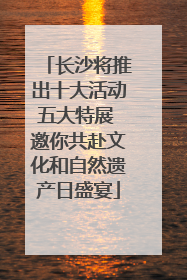 长沙将推出十大活动五大特展 邀你共赴文化和自然遗产日盛宴