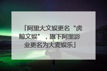阿里大文娱更名“虎鲸文娱”，旗下阿里影业更名为大麦娱乐