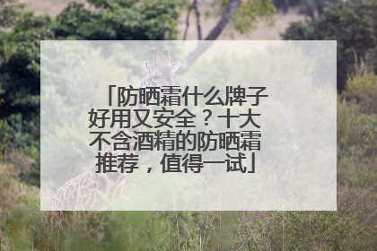 防晒霜什么牌子好用又安全？十大不含酒精的防晒霜推荐，值得一试