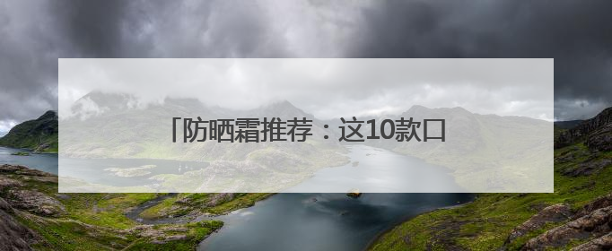 防晒霜推荐：这10款口碑好，选对了“晒不黑”