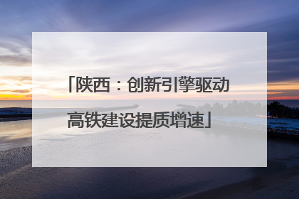 陕西：创新引擎驱动高铁建设提质增速