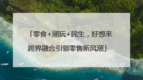 零食+潮玩+民生，好想来跨界融合引领零售新风潮