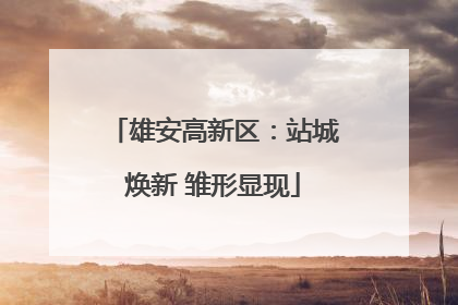 雄安高新区：站城焕新 雏形显现