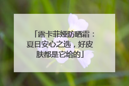露卡菲娅防晒霜：夏日安心之选，好皮肤都是它给的