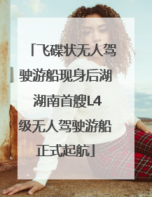 飞碟状无人驾驶游船现身后湖 湖南首艘L4级无人驾驶游船正式起航