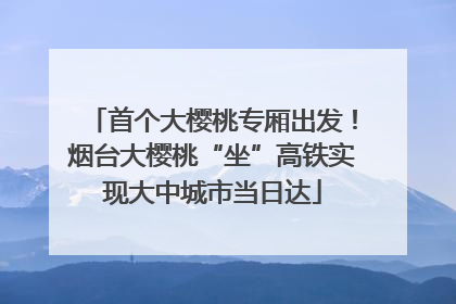 首个大樱桃专厢出发！烟台大樱桃“坐”高铁实现大中城市当日达