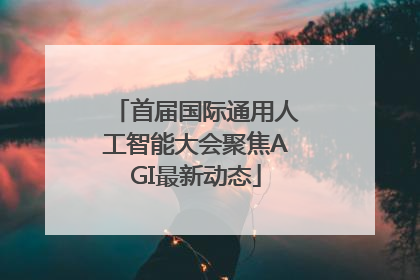 首届国际通用人工智能大会聚焦AGI最新动态