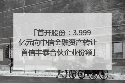 首开股份：3.999亿元向中信金融资产转让首信丰泰合伙企业份额