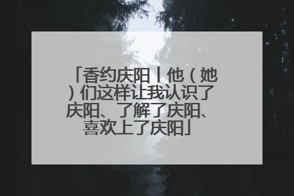 香约庆阳丨他（她）们这样让我认识了庆阳、了解了庆阳、喜欢上了庆阳
