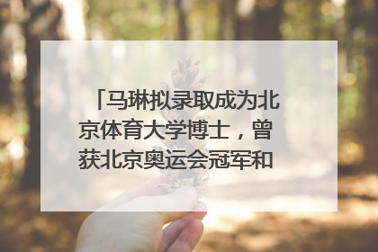 马琳拟录取成为北京体育大学博士，曾获北京奥运会冠军和4次世界杯冠军