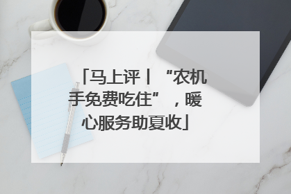 马上评丨“农机手免费吃住”，暖心服务助夏收