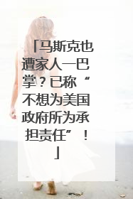 马斯克也遭家人一巴掌？已称“不想为美国政府所为承担责任”！