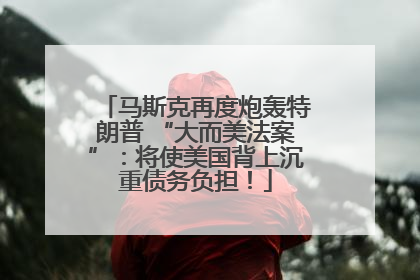 马斯克再度炮轰特朗普 “大而美法案”：将使美国背上沉重债务负担！