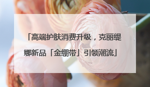 高端护肤消费升级，克丽缇娜新品「金绷带」引领潮流