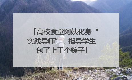 高校食堂阿姨化身“实践导师”，指导学生包了上千个粽子
