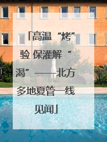 高温“烤”验 保灌解“渴”——北方多地夏管一线见闻