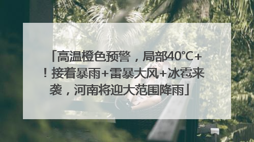 高温橙色预警，局部40℃+！接着暴雨+雷暴大风+冰雹来袭，河南将迎大范围降雨