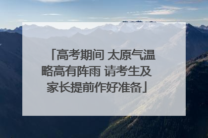 高考期间 太原气温略高有阵雨 请考生及家长提前作好准备