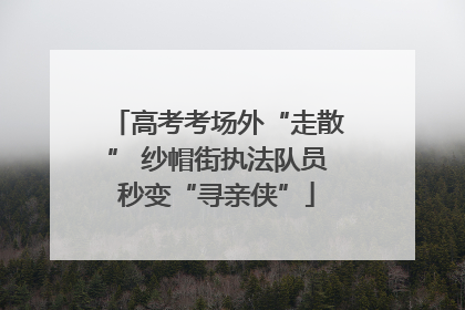 高考考场外“走散” 纱帽街执法队员秒变“寻亲侠”