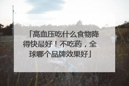 高血压吃什么食物降得快最好！不吃药，全球哪个品牌效果好