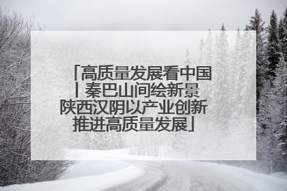 高质量发展看中国丨秦巴山间绘新景 陕西汉阴以产业创新推进高质量发展
