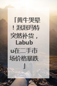 黄牛哭晕！泡泡玛特突然补货，Labubu在二手市场价格暴跌