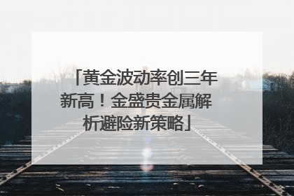 黄金波动率创三年新高！金盛贵金属解析避险新策略