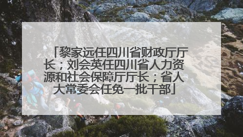 黎家远任四川省财政厅厅长；刘会英任四川省人力资源和社会保障厅厅长；省人大常委会任免一批干部