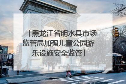 黑龙江省明水县市场监管局加强儿童公园游乐设施安全监管