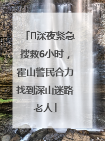 ﻿深夜紧急搜救6小时，霍山警民合力找到深山迷路老人