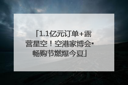 1.1亿元订单+露营星空！空港家博会▪畅购节燃爆今夏