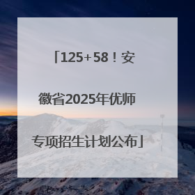125+58！安徽省2025年优师专项招生计划公布