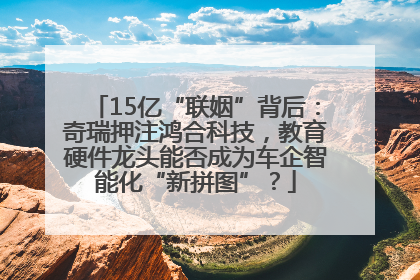 15亿“联姻”背后：奇瑞押注鸿合科技，教育硬件龙头能否成为车企智能化“新拼图”？