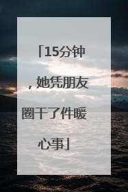 15分钟，她凭朋友圈干了件暖心事
