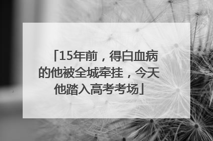 15年前，得白血病的他被全城牵挂，今天他踏入高考考场