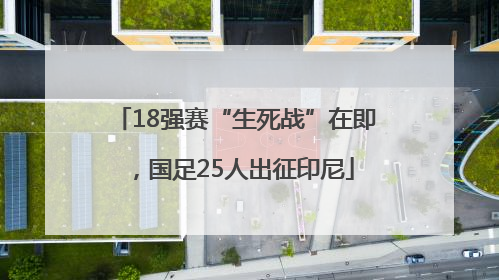 18强赛“生死战”在即，国足25人出征印尼