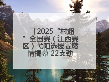 2025“村超”全国赛（江西赛区）弋阳选拔赛燃情揭幕 22支劲旅绿茵逐梦