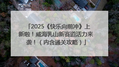 2025《快乐向前冲》上新啦！威海乳山新赛道活力来袭！（内含通关攻略）