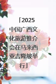 2025中国广西文化旅游推介会在马来西亚吉隆坡举行