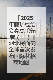 2025年廊坊经洽会亮点抢先看（二）丨河北将面向全球首次发布国际化招商地图