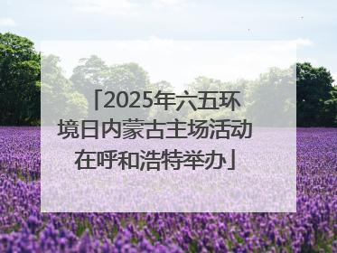 2025年六五环境日内蒙古主场活动在呼和浩特举办