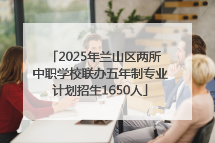 2025年兰山区两所中职学校联办五年制专业计划招生1650人