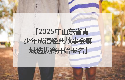 2025年山东省青少年成语经典故事会聊城选拔赛开始报名