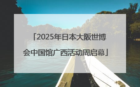 2025年日本大阪世博会中国馆广西活动周启幕