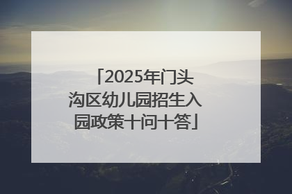 2025年门头沟区幼儿园招生入园政策十问十答